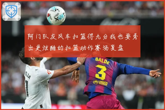 阿门队友风车扣篮得九分我也要秀出更炫酷的扣篮动作赛场复盘