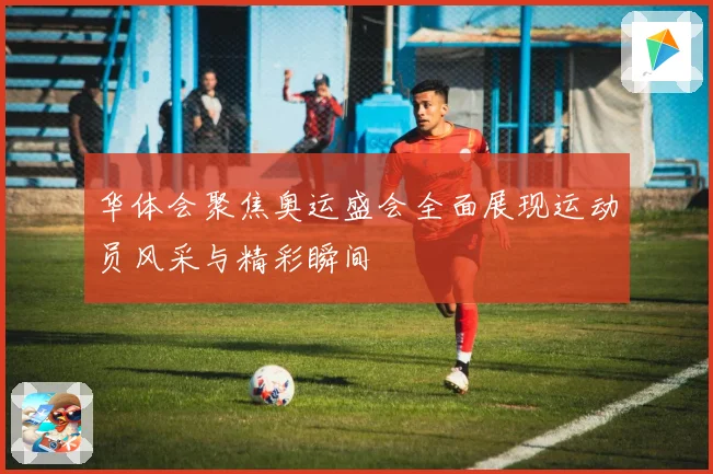 华体会聚焦奥运盛会全面展现运动员风采与精彩瞬间