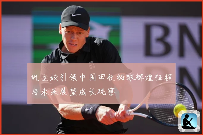 巩立姣引领中国田径铅球辉煌征程与未来展望成长观察