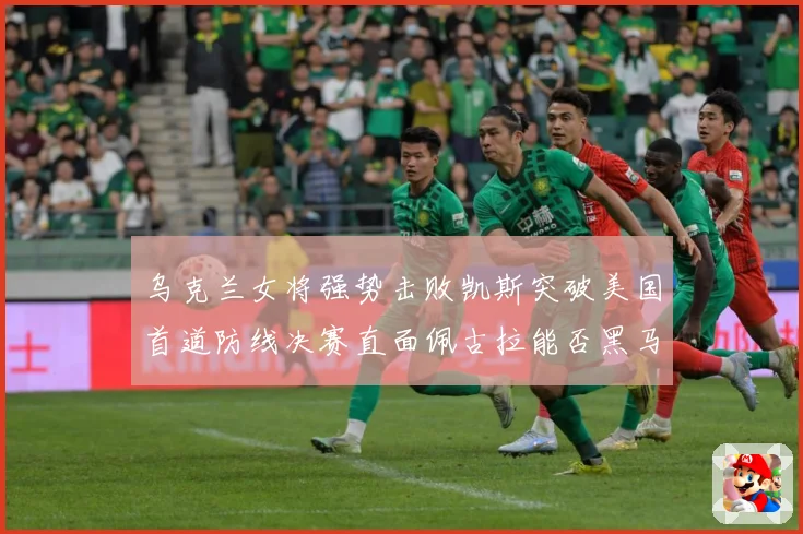 乌克兰女将强势击败凯斯突破美国首道防线决赛直面佩古拉能否黑马夺冠