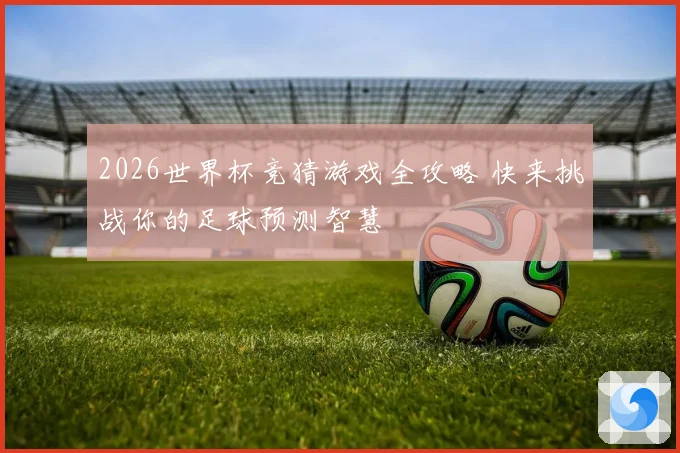 2026世界杯竞猜游戏全攻略 快来挑战你的足球预测智慧