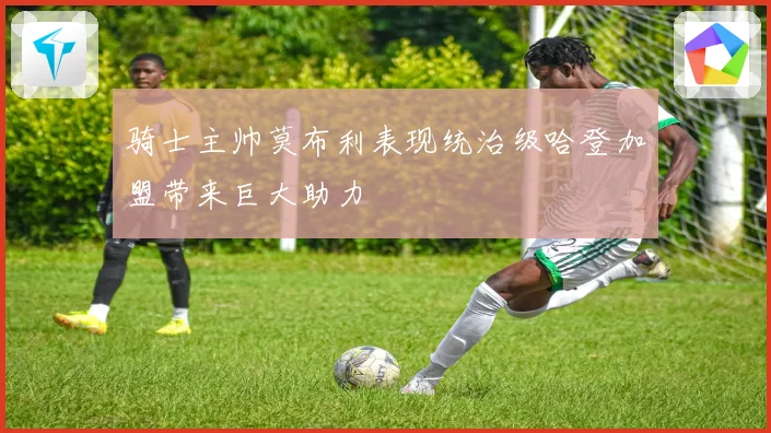 骑士主帅莫布利表现统治级哈登加盟带来巨大助力