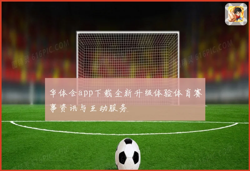 华体会app下载全新升级体验体育赛事资讯与互动服务