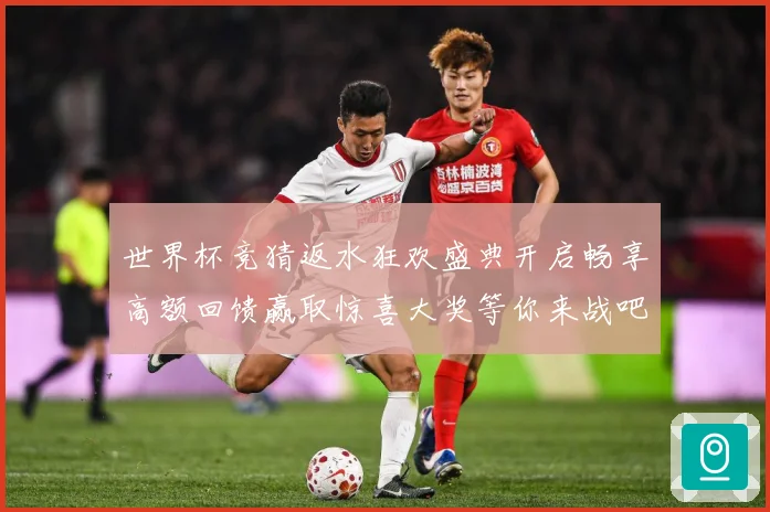 世界杯竞猜返水狂欢盛典开启畅享高额回馈赢取惊喜大奖等你来战吧