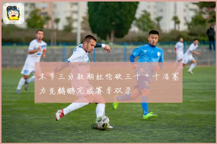 末节三分狂潮杜伦砍三十＋十活塞力克鹈鹕完成赛季双杀