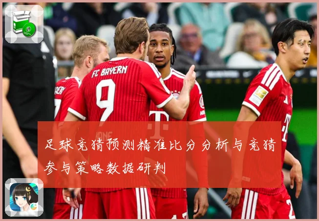足球竞猜预测精准比分分析与竞猜参与策略数据研判