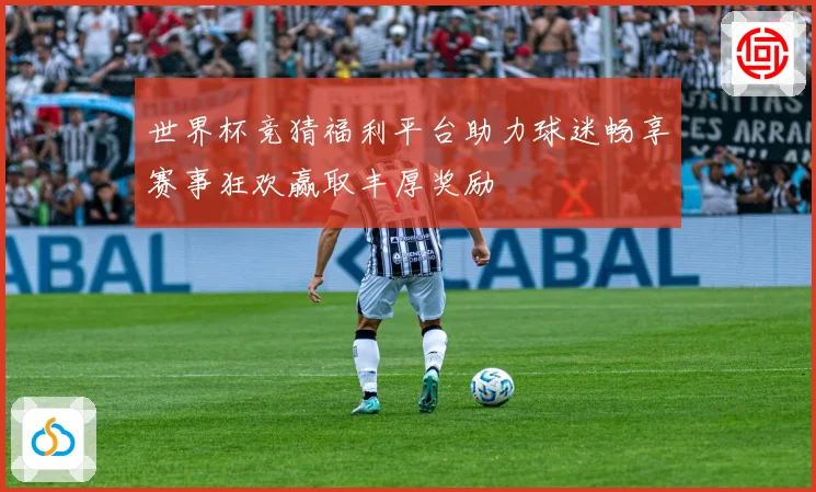 世界杯竞猜福利平台助力球迷畅享赛事狂欢赢取丰厚奖励