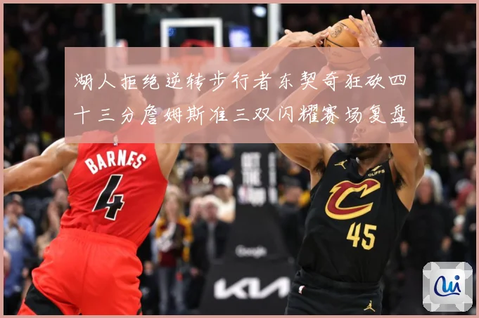 湖人拒绝逆转步行者东契奇狂砍四十三分詹姆斯准三双闪耀赛场复盘