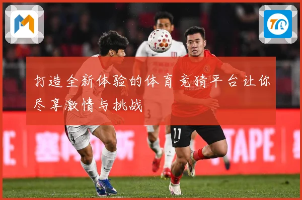 打造全新体验的体育竞猜平台让你尽享激情与挑战