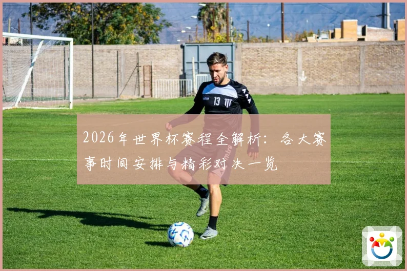2026年世界杯赛程全解析：各大赛事时间安排与精彩对决一览