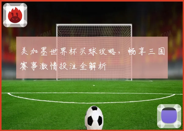 美加墨世界杯买球攻略，畅享三国赛事激情投注全解析