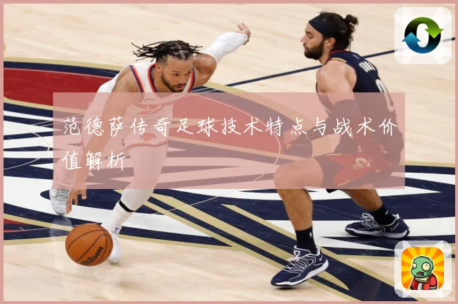 范德萨传奇足球技术特点与战术价值解析