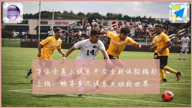 华体会真人娱乐平台全新体验精彩上线，畅享多元娱乐互动新世界