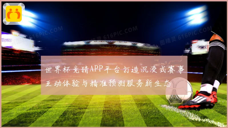 世界杯竞猜APP平台打造沉浸式赛事互动体验与精准预测服务新生态