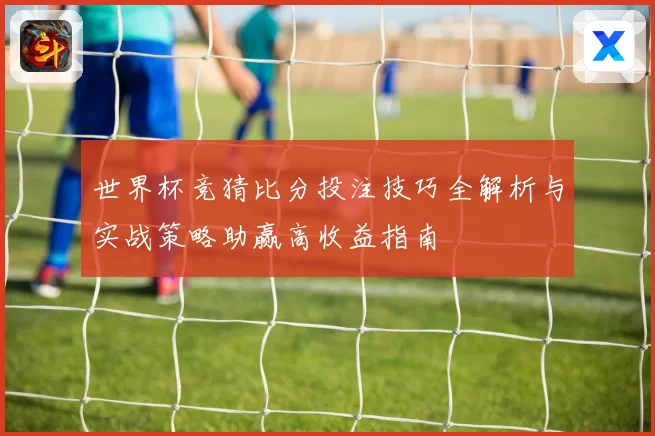 世界杯竞猜比分投注技巧全解析与实战策略助赢高收益指南