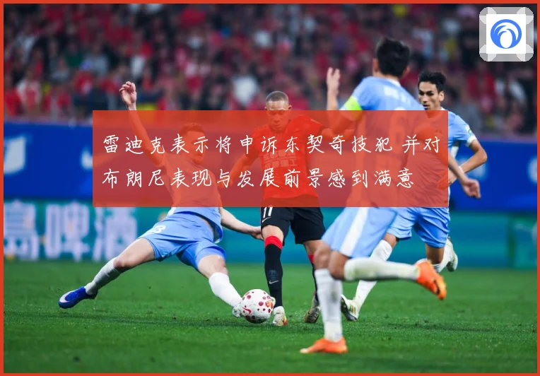 雷迪克表示将申诉东契奇技犯 并对布朗尼表现与发展前景感到满意