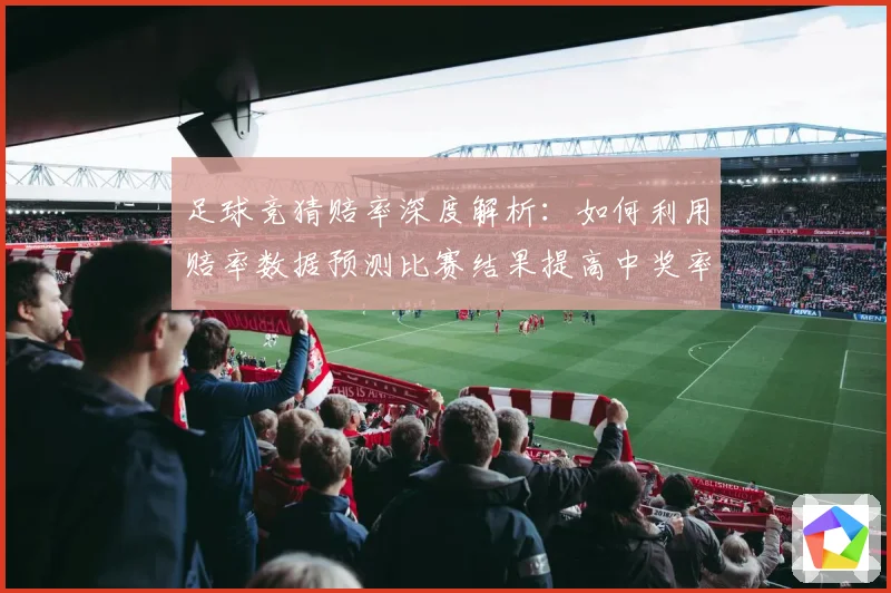 足球竞猜赔率深度解析：如何利用赔率数据预测比赛结果提高中奖率