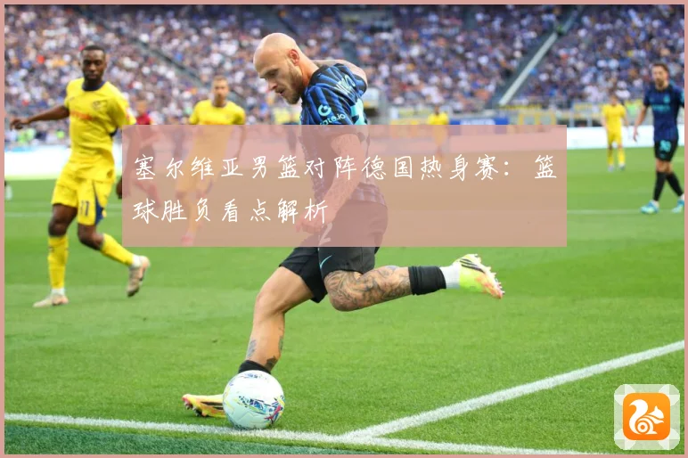 塞尔维亚男篮对阵德国热身赛：篮球胜负看点解析