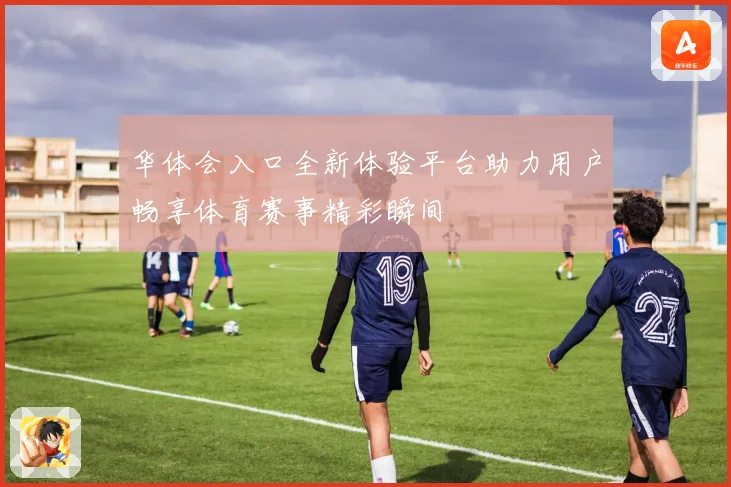 华体会入口全新体验平台助力用户畅享体育赛事精彩瞬间