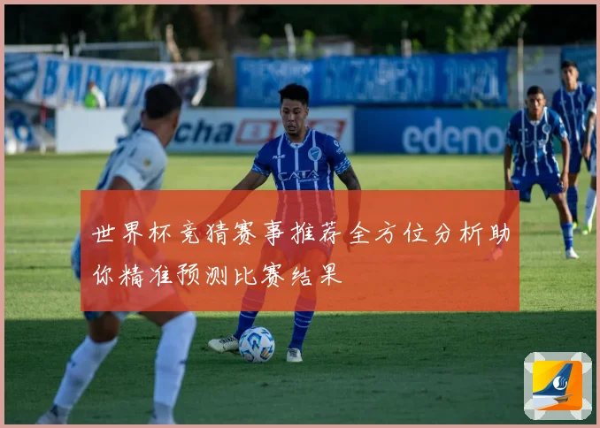 世界杯竞猜赛事推荐全方位分析助你精准预测比赛结果