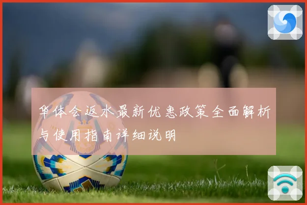 华体会返水最新优惠政策全面解析与使用指南详细说明