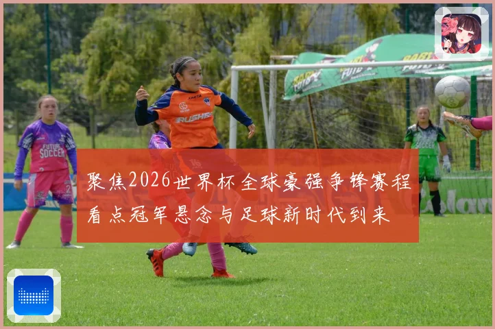 聚焦2026世界杯全球豪强争锋赛程看点冠军悬念与足球新时代到来