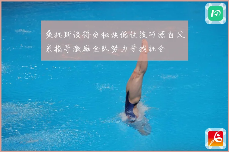 桑托斯谈得分秘诀低位技巧源自父亲指导激励全队努力寻找机会