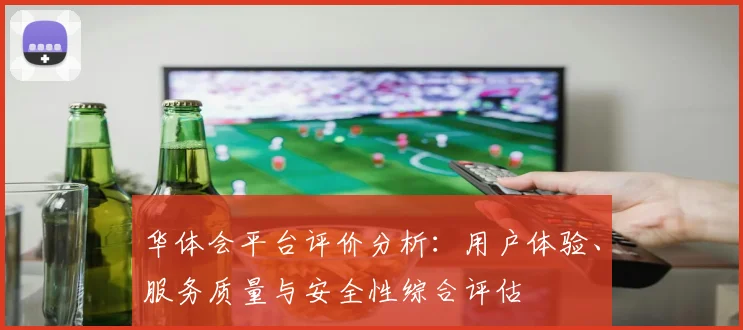 华体会平台评价分析：用户体验、服务质量与安全性综合评估