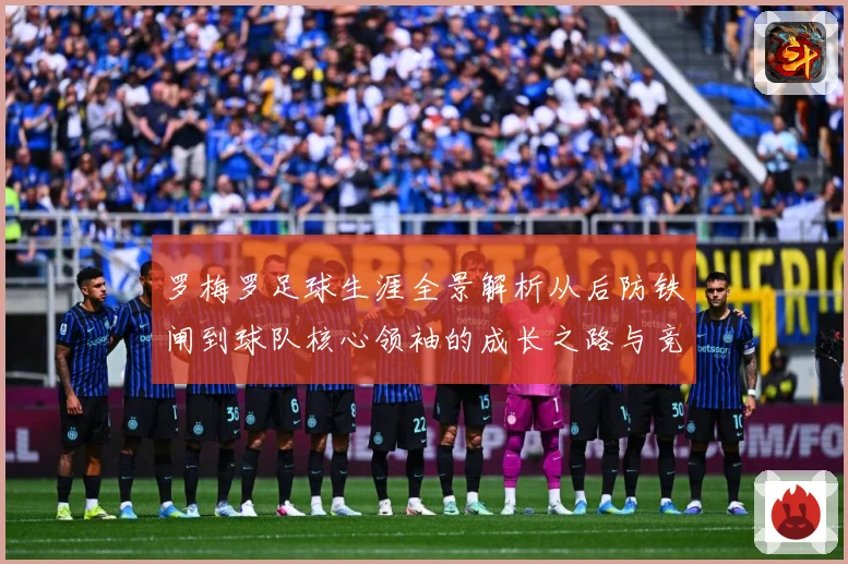 罗梅罗足球生涯全景解析从后防铁闸到球队核心领袖的成长之路与竞技价值探究