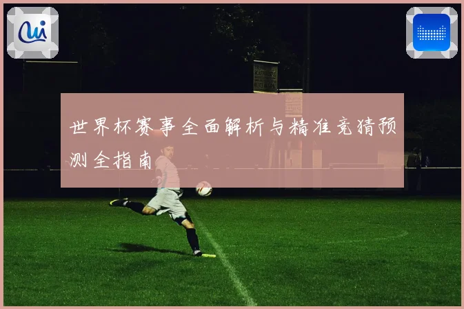 世界杯赛事全面解析与精准竞猜预测全指南
