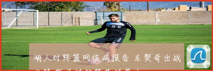 湖人对阵篮网伤病报告 东契奇出战成疑 斯马特缺阵艾顿复出