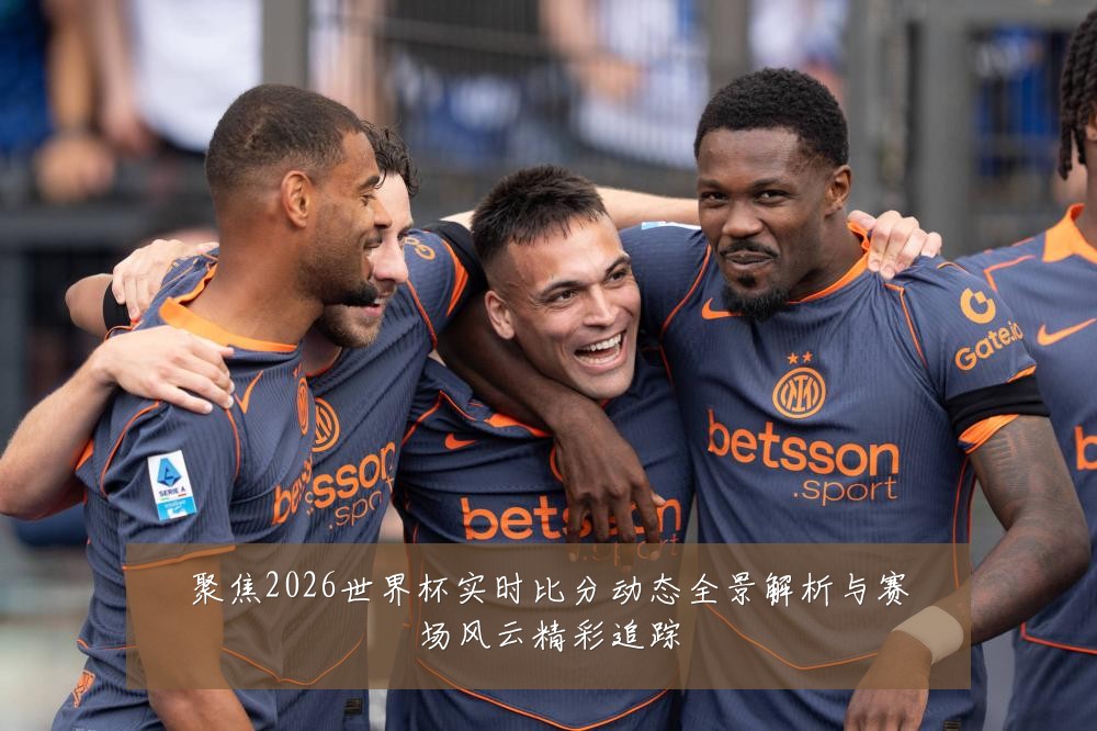 聚焦2026世界杯实时比分动态全景解析与赛场风云精彩追踪