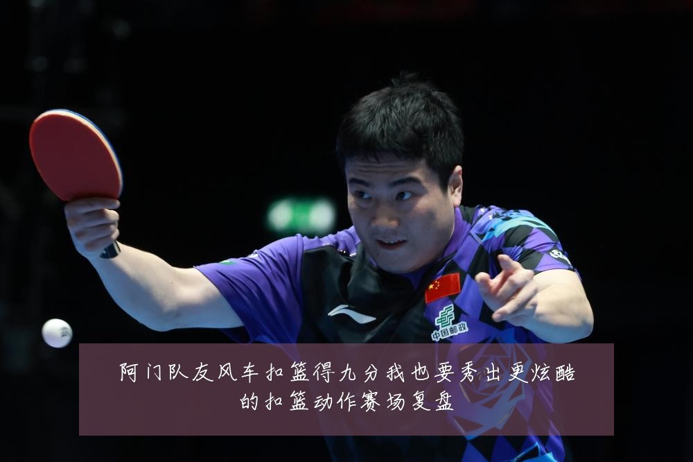 阿门队友风车扣篮得九分我也要秀出更炫酷的扣篮动作赛场复盘