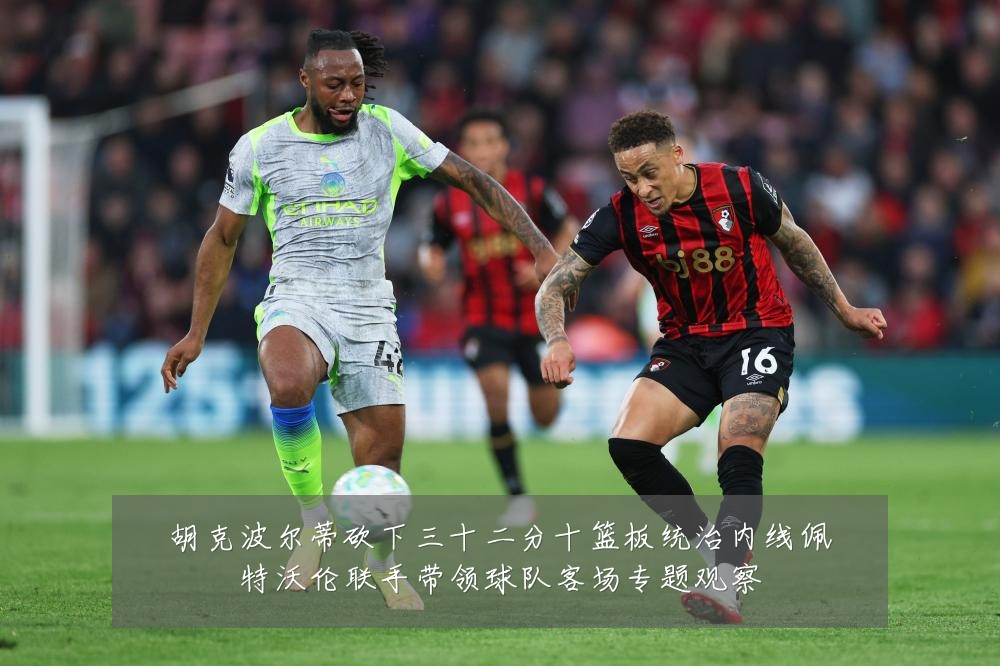 胡克波尔蒂砍下三十二分十篮板统治内线佩特沃伦联手带领球队客场专题观察