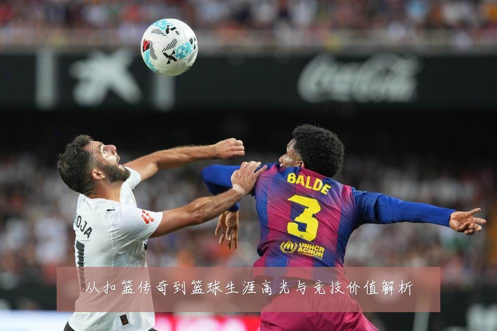 从扣篮传奇到篮球生涯高光与竞技价值解析
