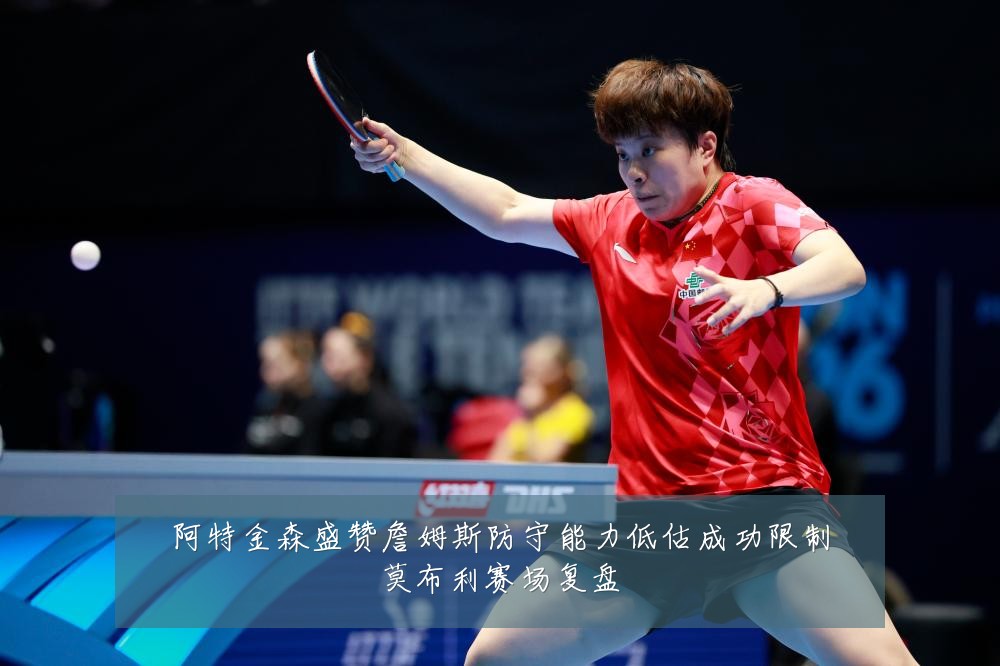 阿特金森盛赞詹姆斯防守能力低估成功限制莫布利赛场复盘