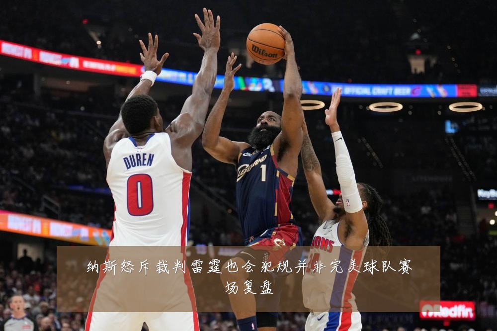 纳斯怒斥裁判雷霆也会犯规并非完美球队赛场复盘